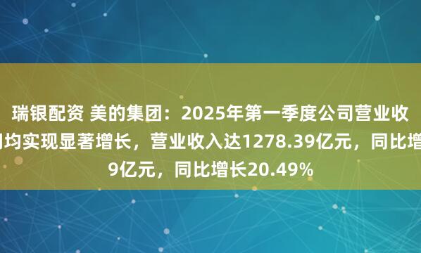 瑞银配资 美的集团：2025年第一季度公司营业收入和净利润均实现显著增长，营业收入达1278.39亿元，同比增长20.49%