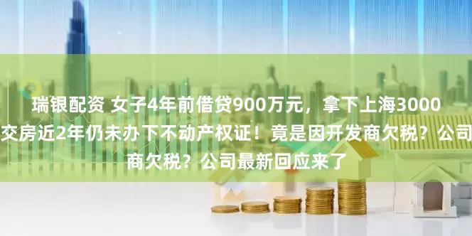 瑞银配资 女子4年前借贷900万元，拿下上海3000万元的豪宅，交房近2年仍未办下不动产权证！竟是因开发商欠税？公司最新回应来了