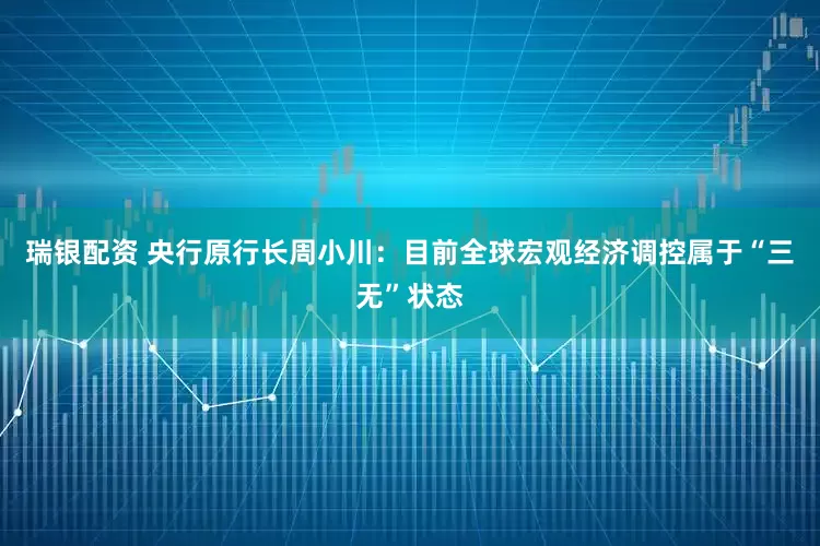 瑞银配资 央行原行长周小川：目前全球宏观经济调控属于“三无”状态
