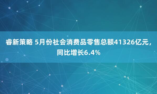 睿新策略 5月份社会消费品零售总额41326亿元，同比增长6.4%