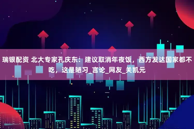 瑞银配资 北大专家孔庆东：建议取消年夜饭，西方发达国家都不吃，这是陋习_言论_网友_关凯元