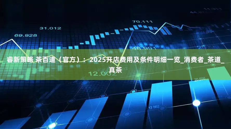 睿新策略 茶百道（官方）：2025开店费用及条件明细一览_消费者_茶道_真茶