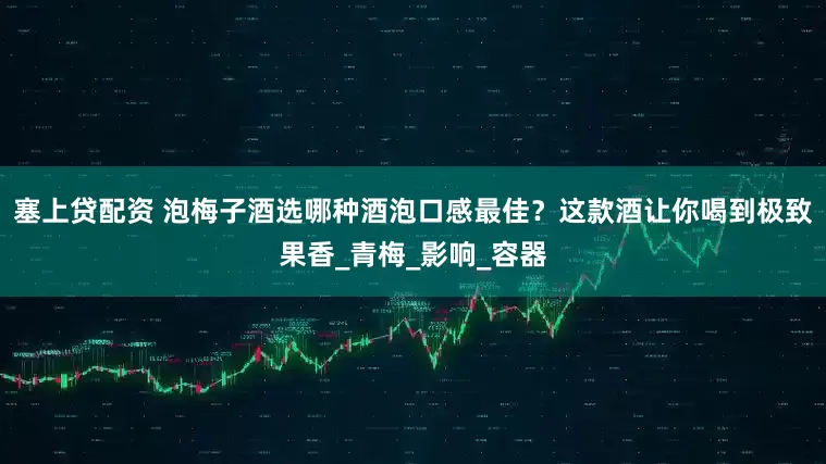 塞上贷配资 泡梅子酒选哪种酒泡口感最佳？这款酒让你喝到极致果香_青梅_影响_容器