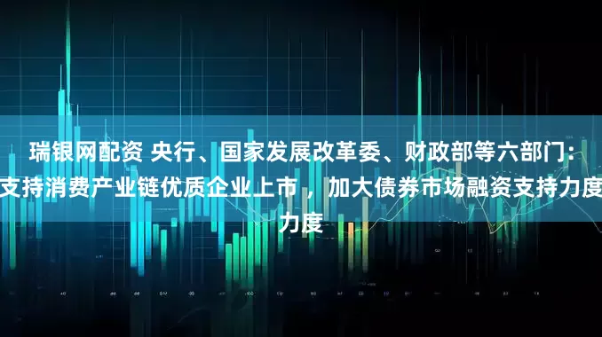 瑞银网配资 央行、国家发展改革委、财政部等六部门：支持消费产业链优质企业上市 ，加大债券市场融资支持力度