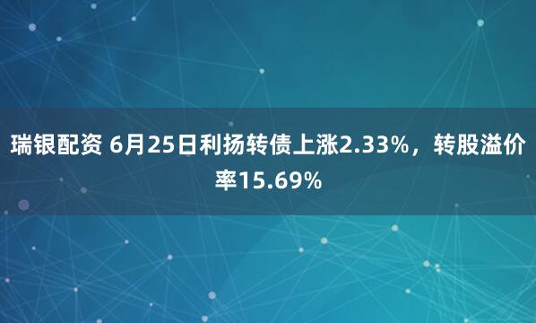 瑞银配资 6月25日利扬转债上涨2.33%，转股溢价率15.69%
