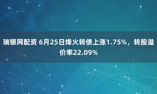 瑞银网配资 6月25日烽火转债上涨1.75%，转股溢价率22.09%