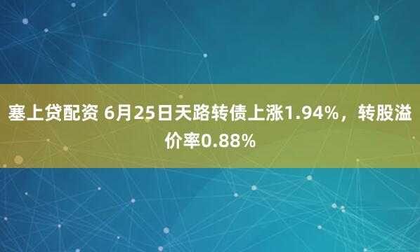 塞上贷配资 6月25日天路转债上涨1.94%，转股溢价率0.88%