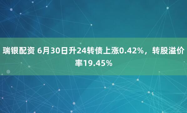 瑞银配资 6月30日升24转债上涨0.42%，转股溢价率19.45%