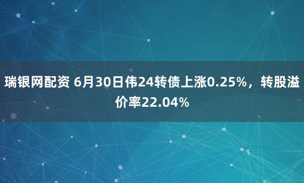瑞银网配资 6月30日伟24转债上涨0.25%，转股溢价率22.04%