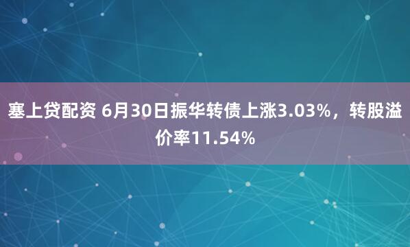 塞上贷配资 6月30日振华转债上涨3.03%，转股溢价率11.54%