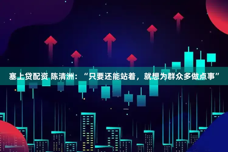 塞上贷配资 陈清洲：“只要还能站着，就想为群众多做点事”