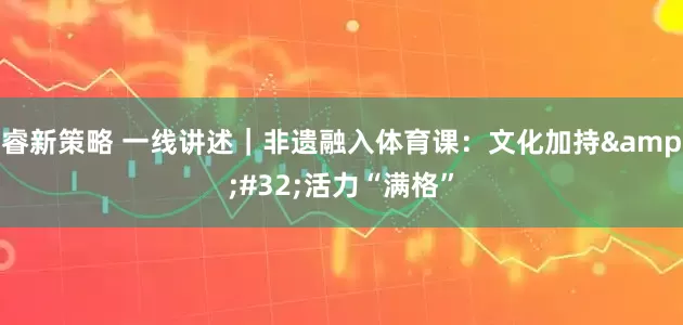 睿新策略 一线讲述｜非遗融入体育课：文化加持 活力“满格”