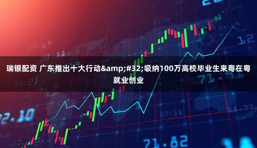 瑞银配资 广东推出十大行动 吸纳100万高校毕业生来粤在粤就业创业