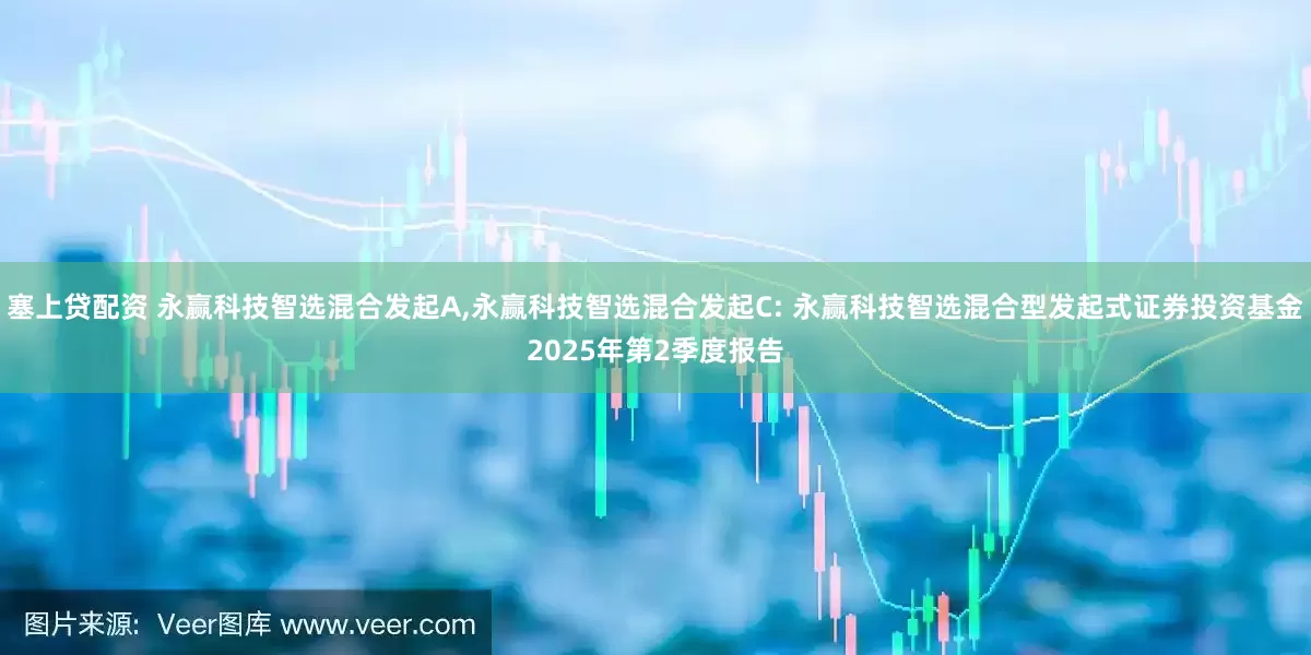 塞上贷配资 永赢科技智选混合发起A,永赢科技智选混合发起C: 永赢科技智选混合型发起式证券投资基金2025年第2季度报告