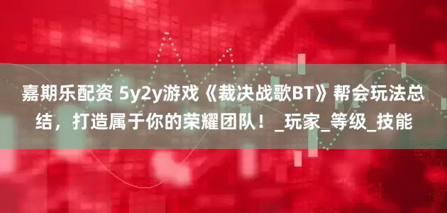 嘉期乐配资 5y2y游戏《裁决战歌BT》帮会玩法总结，打造属于你的荣耀团队！_玩家_等级_技能