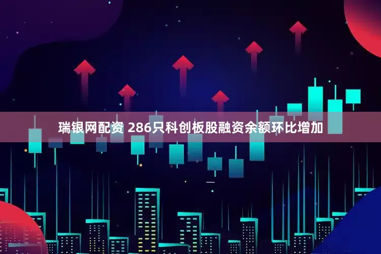 瑞银网配资 286只科创板股融资余额环比增加