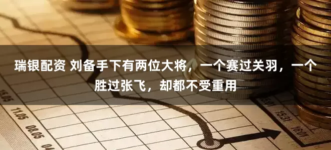 瑞银配资 刘备手下有两位大将，一个赛过关羽，一个胜过张飞，却都不受重用