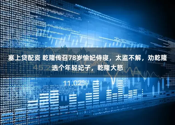 塞上贷配资 乾隆传召78岁愉妃侍寝，太监不解，劝乾隆选个年轻妃子，乾隆大怒