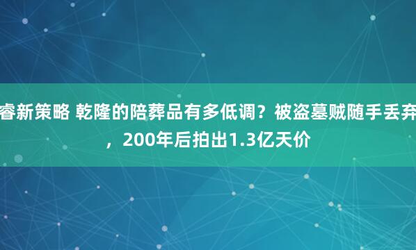 睿新策略 乾隆的陪葬品有多低调？被盗墓贼随手丢弃，200年后拍出1.3亿天价
