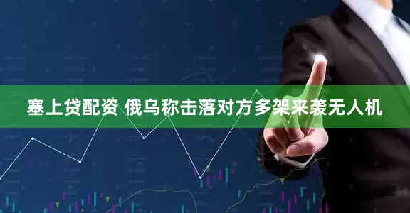塞上贷配资 俄乌称击落对方多架来袭无人机