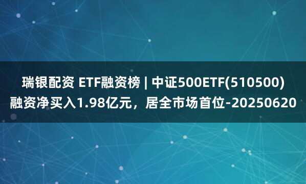瑞银配资 ETF融资榜 | 中证500ETF(510500)融资净买入1.98亿元，居全市场首位-20250620
