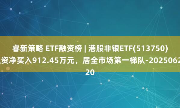 睿新策略 ETF融资榜 | 港股非银ETF(513750)融资净买入912.45万元，居全市场第一梯队-20250620