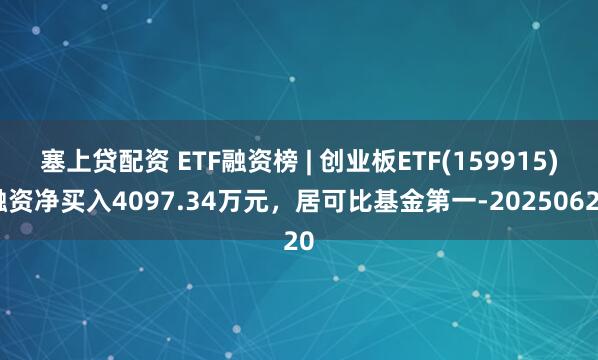 塞上贷配资 ETF融资榜 | 创业板ETF(159915)融资净买入4097.34万元，居可比基金第一-20250620