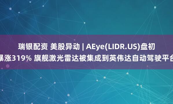 瑞银配资 美股异动 | AEye(LIDR.US)盘初暴涨319% 旗舰激光雷达被集成到英伟达自动驾驶平台
