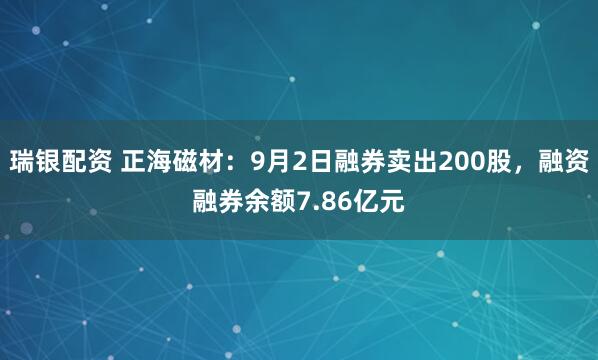 瑞银配资 正海磁材：9月2日融券卖出200股，融资融券余额7.86亿元