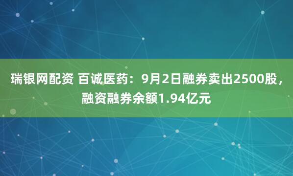 瑞银网配资 百诚医药：9月2日融券卖出2500股，融资融券余额1.94亿元