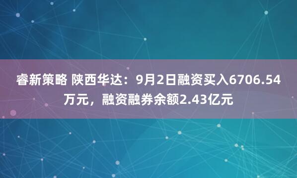 睿新策略 陕西华达：9月2日融资买入6706.54万元，融资融券余额2.43亿元