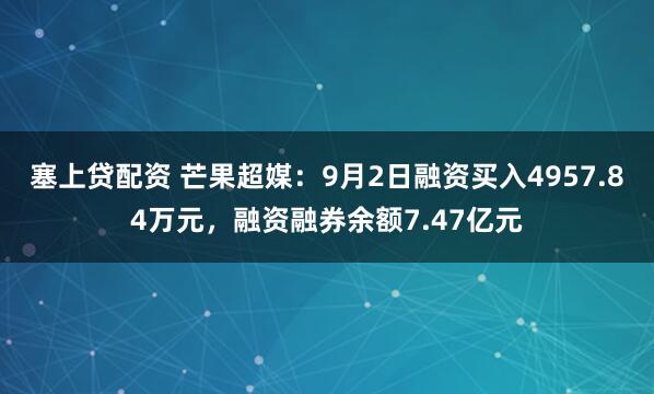 塞上贷配资 芒果超媒：9月2日融资买入4957.84万元，融资融券余额7.47亿元
